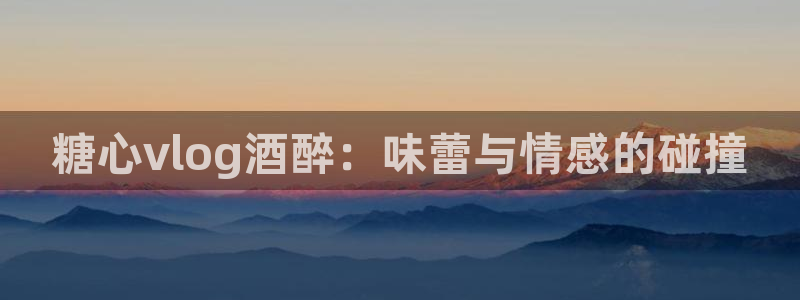 糖心鸡蛋vlog:糖心vlog酒醉:味蕾与情感的碰撞