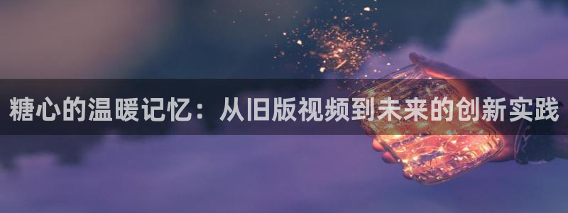 糖心vlog舒怡：糖心的温暖记忆：从旧版