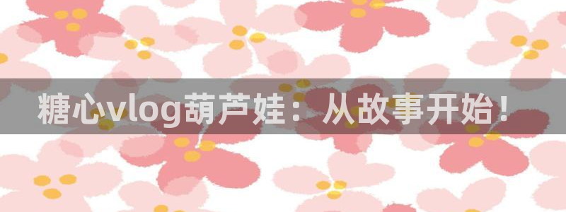 糖心官方vlog特色：糖心vlog葫芦娃：从故事开始！