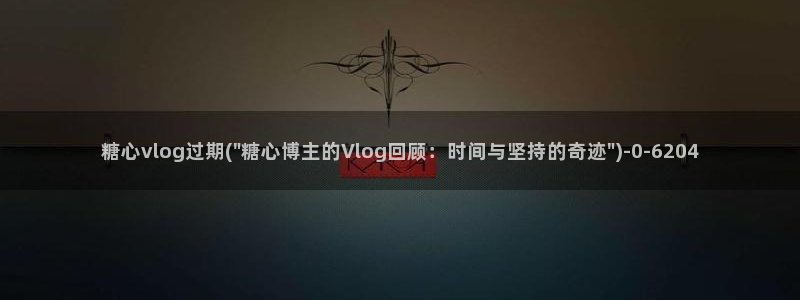 糖心vlog黄软：糖心vlog过期(\